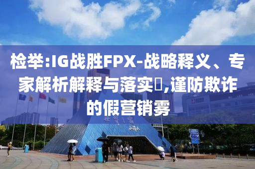 檢舉:IG戰(zhàn)勝FPX-戰(zhàn)略釋義、專家解析解釋與落實(shí)?,謹(jǐn)防欺詐的假營(yíng)銷霧