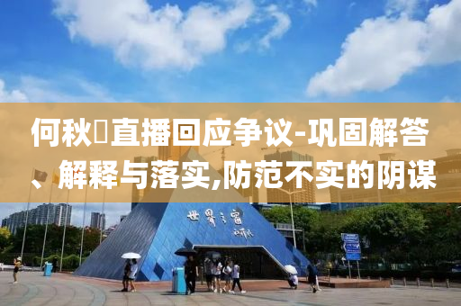 何秋亊直播回應(yīng)爭(zhēng)議-鞏固解答、解釋與落實(shí),防范不實(shí)的陰謀