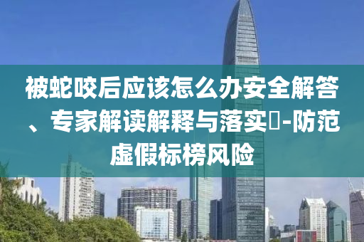 被蛇咬后應(yīng)該怎么辦安全解答、專家解讀解釋與落實(shí)?-防范虛假標(biāo)榜風(fēng)險(xiǎn)