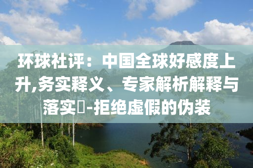環(huán)球社評(píng)：中國(guó)全球好感度上升,務(wù)實(shí)釋義、專家解析解釋與落實(shí)?-拒絕虛假的偽裝
