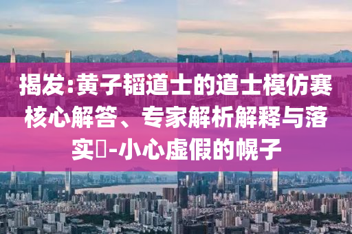 揭發(fā):黃子韜道士的道士模仿賽核心解答、專家解析解釋與落實(shí)?-小心虛假的幌子