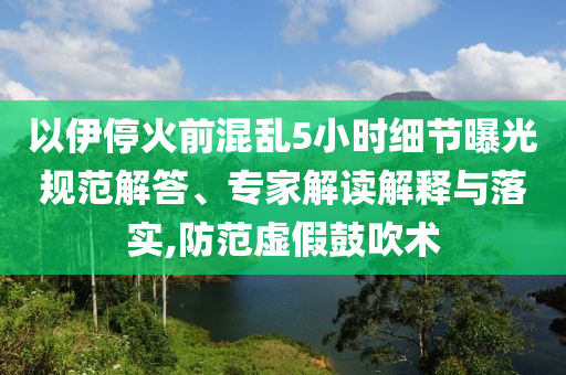 以伊?；鹎盎靵y5小時(shí)細(xì)節(jié)曝光規(guī)范解答、專家解讀解釋與落實(shí),防范虛假鼓吹術(shù)