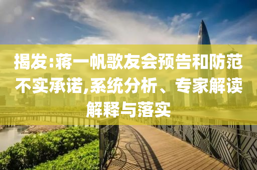 揭發(fā):蔣一帆歌友會(huì)預(yù)告和防范不實(shí)承諾,系統(tǒng)分析、專家解讀解釋與落實(shí)