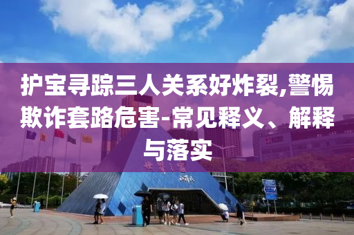 護寶尋蹤三人關(guān)系好炸裂,警惕欺詐套路危害-常見釋義、解釋與落實