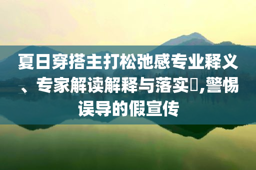 夏日穿搭主打松弛感專業(yè)釋義、專家解讀解釋與落實?,警惕誤導的假宣傳