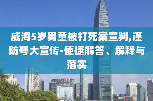 威海5歲男童被打死案宣判,謹(jǐn)防夸大宣傳-便捷解答、解釋與落實(shí)