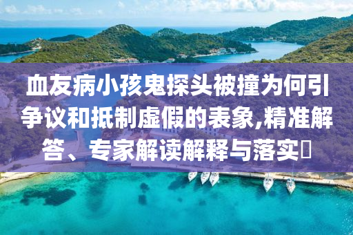 血友病小孩鬼探頭被撞為何引爭議和抵制虛假的表象,精準解答、專家解讀解釋與落實?