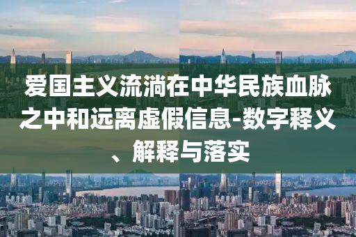 愛國主義流淌在中華民族血脈之中和遠離虛假信息-數(shù)字釋義、解釋與落實