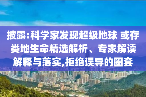 披露:科學(xué)家發(fā)現(xiàn)超級地球 或存類地生命精選解析、專家解讀解釋與落實,拒絕誤導(dǎo)的圈套