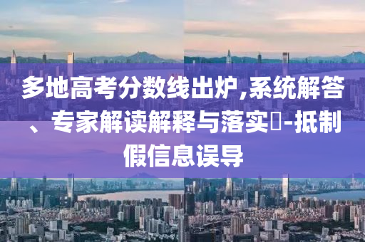 多地高考分?jǐn)?shù)線出爐,系統(tǒng)解答、專家解讀解釋與落實(shí)?-抵制假信息誤導(dǎo)