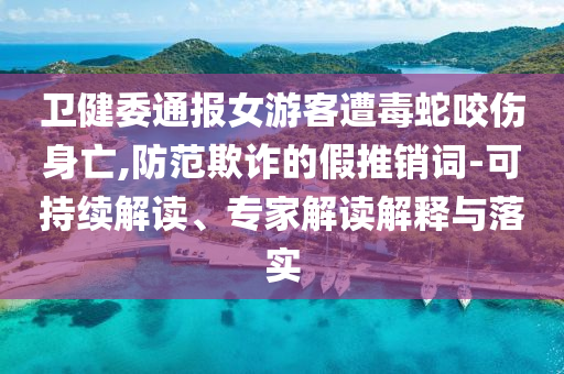 衛(wèi)健委通報女游客遭毒蛇咬傷身亡,防范欺詐的假推銷詞-可持續(xù)解讀、專家解讀解釋與落實