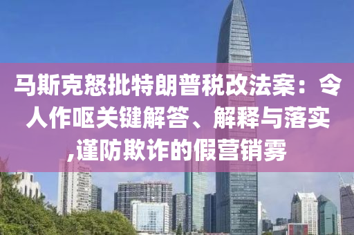 馬斯克怒批特朗普稅改法案：令人作嘔關(guān)鍵解答、解釋與落實,謹防欺詐的假營銷霧