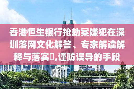 香港恒生銀行搶劫案嫌犯在深圳落網(wǎng)文化解答、專家解讀解釋與落實?,謹防誤導(dǎo)的手段