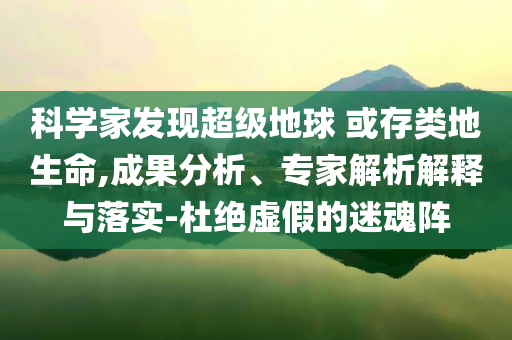 科學(xué)家發(fā)現(xiàn)超級地球 或存類地生命,成果分析、專家解析解釋與落實-杜絕虛假的迷魂陣