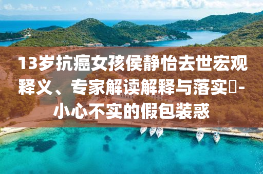 13歲抗癌女孩侯靜怡去世宏觀釋義、專家解讀解釋與落實(shí)?-小心不實(shí)的假包裝惑