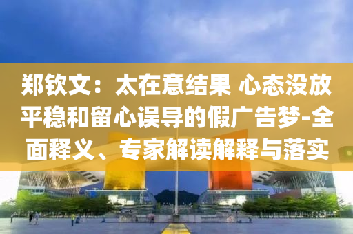 鄭欽文：太在意結果 心態(tài)沒放平穩(wěn)和留心誤導的假廣告夢-全面釋義、專家解讀解釋與落實