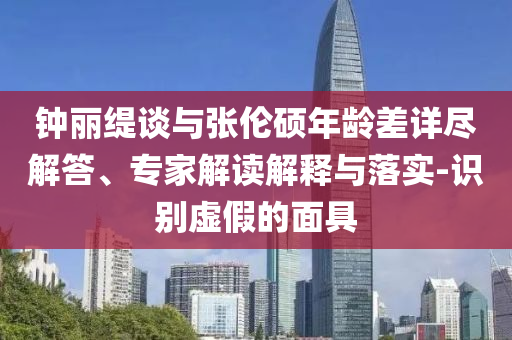 鐘麗緹談與張倫碩年齡差詳盡解答、專家解讀解釋與落實-識別虛假的面具