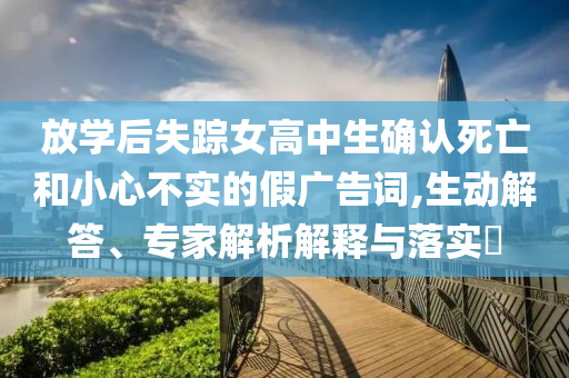 放學(xué)后失蹤女高中生確認(rèn)死亡和小心不實(shí)的假?gòu)V告詞,生動(dòng)解答、專家解析解釋與落實(shí)?