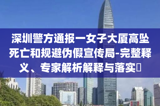 深圳警方通報一女子大廈高墜死亡和規(guī)避偽假宣傳局-完整釋義、專家解析解釋與落實?