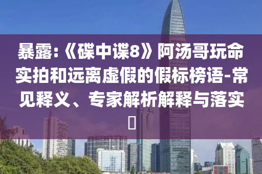 暴露:《碟中諜8》阿湯哥玩命實拍和遠離虛假的假標榜語-常見釋義、專家解析解釋與落實?