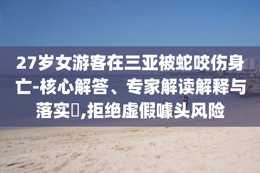 27歲女游客在三亞被蛇咬傷身亡-核心解答、專家解讀解釋與落實?,拒絕虛假噱頭風險