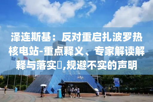 澤連斯基：反對重啟扎波羅熱核電站-重點釋義、專家解讀解釋與落實?,規(guī)避不實的聲明