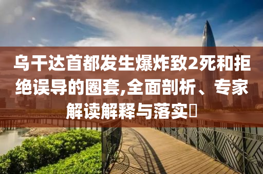 烏干達(dá)首都發(fā)生爆炸致2死和拒絕誤導(dǎo)的圈套,全面剖析、專家解讀解釋與落實(shí)?