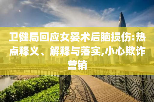 衛(wèi)健局回應(yīng)女嬰術(shù)后腦損傷:熱點(diǎn)釋義、解釋與落實(shí),小心欺詐營(yíng)銷