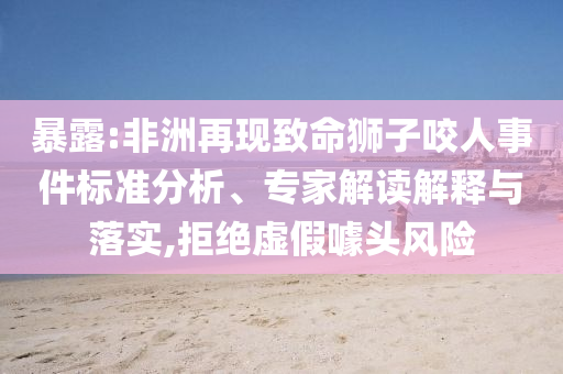 暴露:非洲再現(xiàn)致命獅子咬人事件標(biāo)準(zhǔn)分析、專家解讀解釋與落實(shí),拒絕虛假噱頭風(fēng)險(xiǎn)