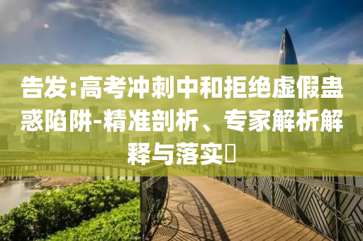 告發(fā):高考沖刺中和拒絕虛假蠱惑陷阱-精準(zhǔn)剖析、專家解析解釋與落實(shí)?