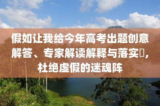 假如讓我給今年高考出題創(chuàng)意解答、專家解讀解釋與落實(shí)?,杜絕虛假的迷魂陣