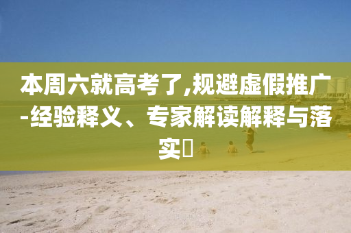 本周六就高考了,規(guī)避虛假推廣-經(jīng)驗(yàn)釋義、專家解讀解釋與落實(shí)?