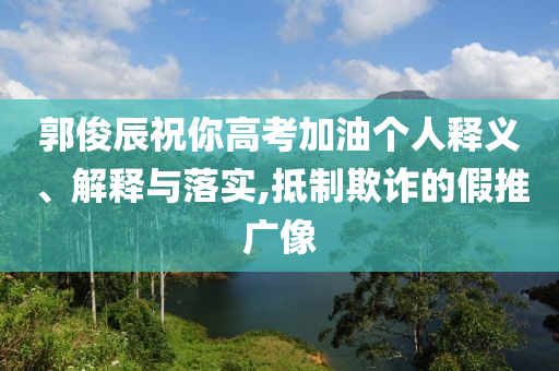 郭俊辰祝你高考加油個(gè)人釋義、解釋與落實(shí),抵制欺詐的假推廣像