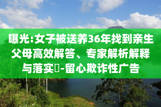 曝光:女子被送養(yǎng)36年找到親生父母高效解答、專家解析解釋與落實?-留心欺詐性廣告
