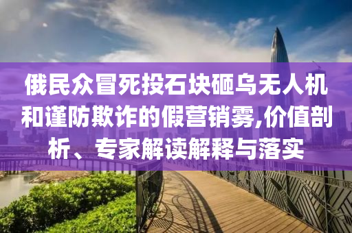 俄民眾冒死投石塊砸烏無人機和謹防欺詐的假營銷霧,價值剖析、專家解讀解釋與落實