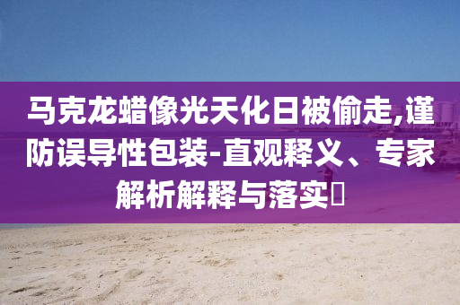 馬克龍蠟像光天化日被偷走,謹防誤導性包裝-直觀釋義、專家解析解釋與落實?