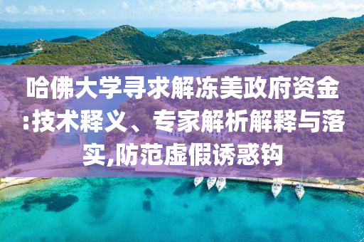 哈佛大學尋求解凍美政府資金:技術釋義、專家解析解釋與落實,防范虛假誘惑鉤