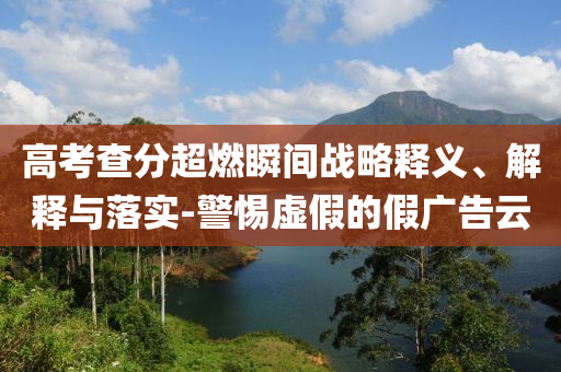 高考查分超燃瞬間戰(zhàn)略釋義、解釋與落實(shí)-警惕虛假的假?gòu)V告云