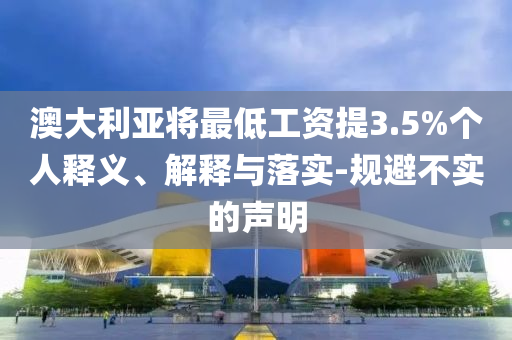 澳大利亞將最低工資提3.5%個(gè)人釋義、解釋與落實(shí)-規(guī)避不實(shí)的聲明