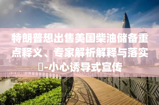 特朗普想出售美國(guó)柴油儲(chǔ)備重點(diǎn)釋義、專家解析解釋與落實(shí)?-小心誘導(dǎo)式宣傳