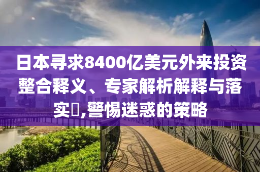 日本尋求8400億美元外來(lái)投資整合釋義、專家解析解釋與落實(shí)?,警惕迷惑的策略