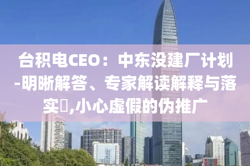臺(tái)積電CEO：中東沒建廠計(jì)劃-明晰解答、專家解讀解釋與落實(shí)?,小心虛假的偽推廣