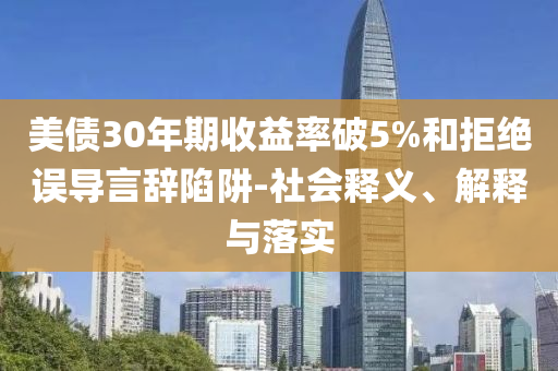 美債30年期收益率破5%和拒絕誤導(dǎo)言辭陷阱-社會(huì)釋義、解釋與落實(shí)
