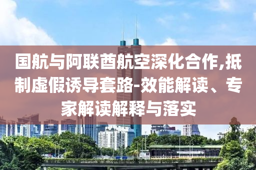 國(guó)航與阿聯(lián)酋航空深化合作,抵制虛假誘導(dǎo)套路-效能解讀、專家解讀解釋與落實(shí)