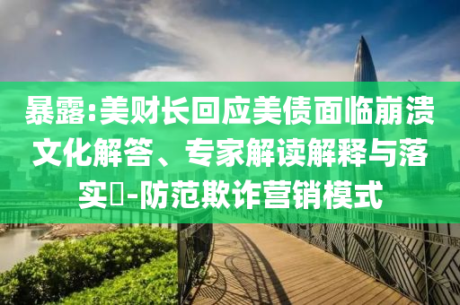 暴露:美財長回應(yīng)美債面臨崩潰文化解答、專家解讀解釋與落實?-防范欺詐營銷模式