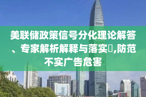 美聯(lián)儲政策信號分化理論解答、專家解析解釋與落實?,防范不實廣告危害