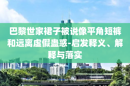 巴黎世家裙子被說像平角短褲和遠離虛假蠱惑-啟發(fā)釋義、解釋與落實