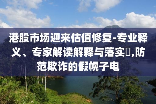 港股市場(chǎng)迎來(lái)估值修復(fù)-專業(yè)釋義、專家解讀解釋與落實(shí)?,防范欺詐的假幌子電