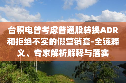 臺(tái)積電曾考慮普通股轉(zhuǎn)換ADR和拒絕不實(shí)的假營(yíng)銷套-全鏈釋義、專家解析解釋與落實(shí)