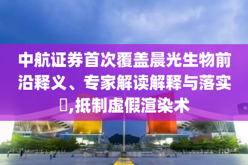 中航證券首次覆蓋晨光生物前沿釋義、專家解讀解釋與落實(shí)?,抵制虛假渲染術(shù)